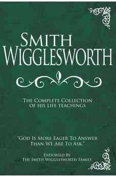 Smith Wigglesworth: The Complete Collection of His Life Teachings