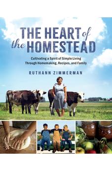 The Heart of the Homestead: Cultivating a Spirit of Simple Living Through Homemaking, Recipes, and Family