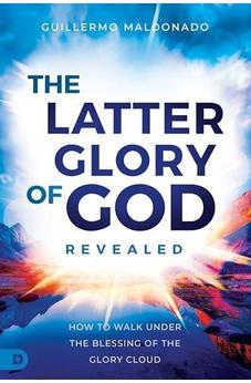The Latter Glory of God Revealed: How to Walk Under the Blessing of the Glory Cloud